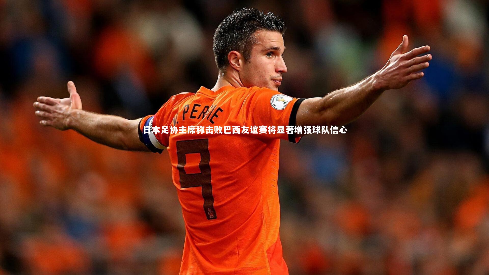 日本足协主席称击败巴西友谊赛将显著增强球队信心