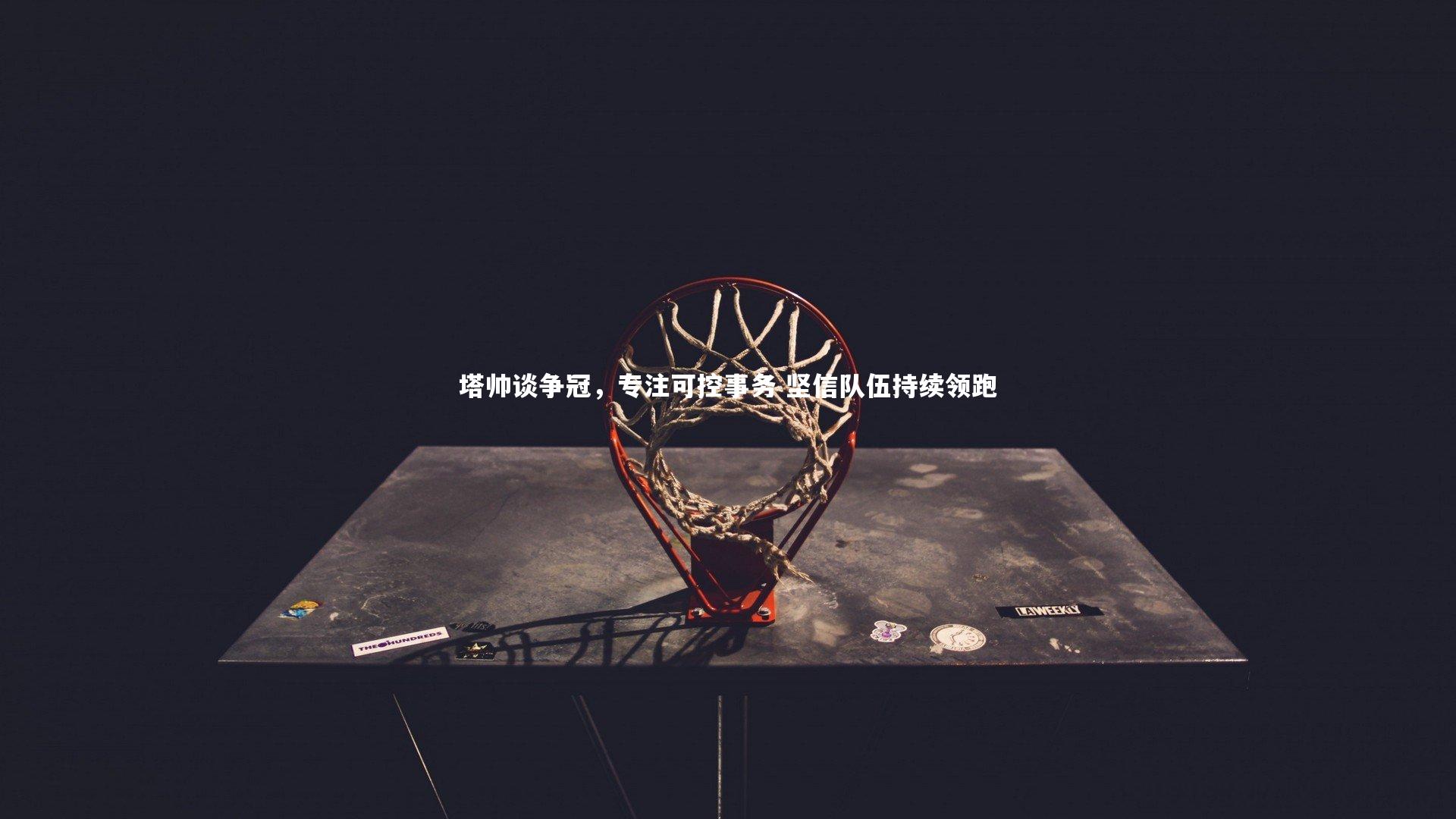 塔帅谈争冠,专注可控事务 坚信队伍持续领跑