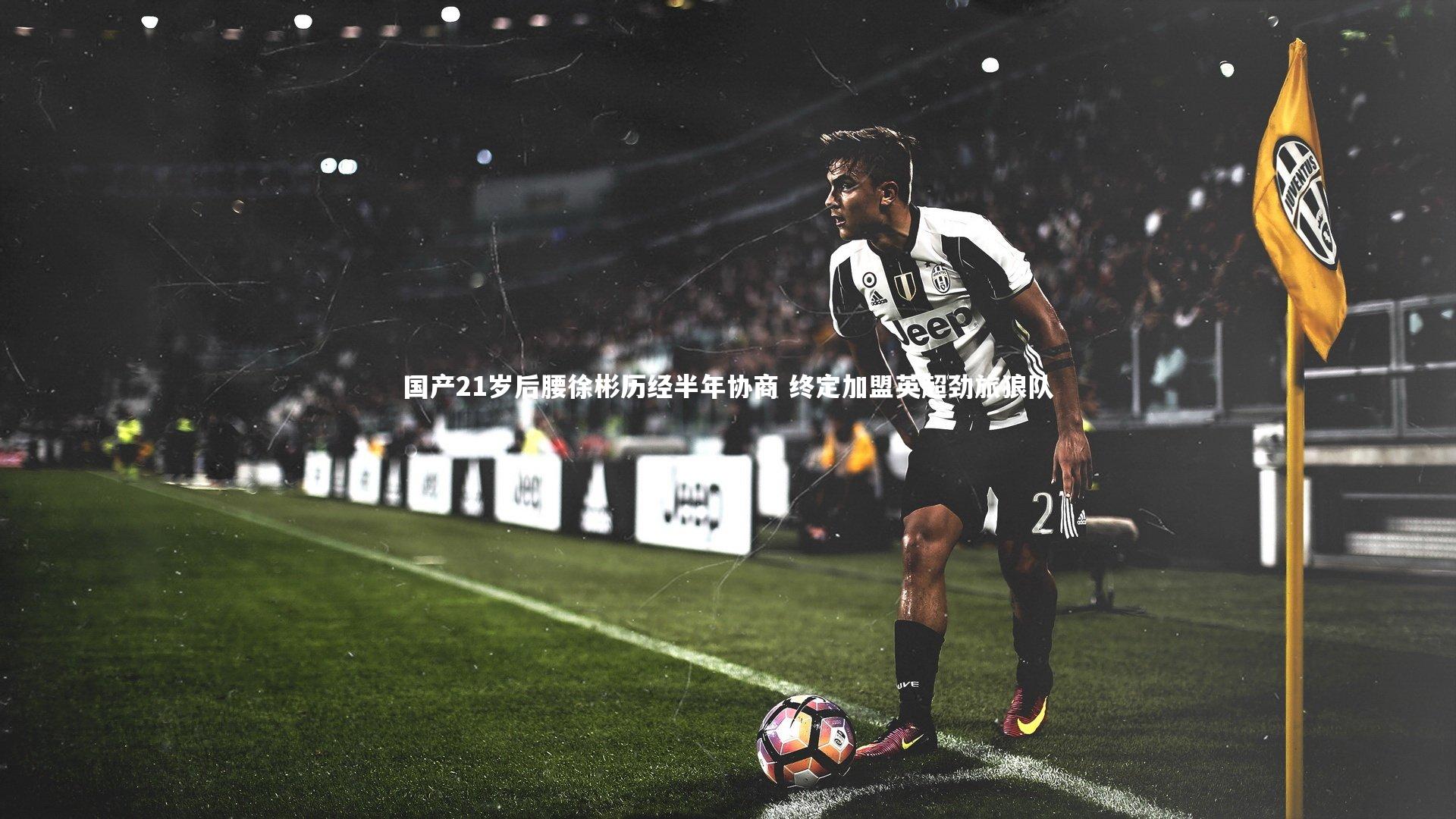 国产21岁后腰徐彬历经半年协商 终定加盟英超劲旅狼队